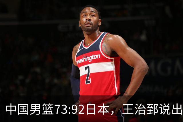 中国男篮73:92日本，王治郅说出3个输球原因，句句扎心！