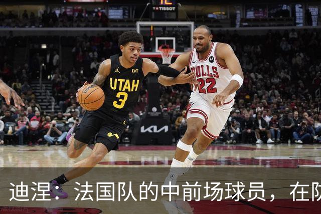 迪涅：法国队的中前场球员，在防守端也尽心尽力